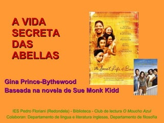 A VIDA SECRETA DAS ABELLAS Gina Prince-Bythewood Baseada na novela de Sue Monk Kidd IES Pedro Floriani (Redondela) - Biblioteca - Club de lectura  O Moucho Azul Colaboran: Departamento de lingua e literatura inglesas, Departamento de filosofía 
