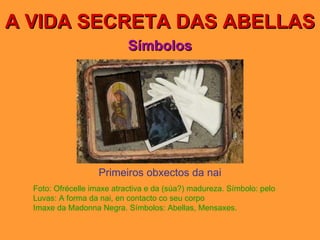 A VIDA SECRETA DAS ABELLAS Símbolos Primeiros obxectos da nai Foto: Ofrécelle imaxe atractiva e da (súa?) madureza. Símbolo: pelo Luvas: A forma da nai, en contacto co seu corpo Imaxe da Madonna Negra. Símbolos: Abellas, Mensaxes. 