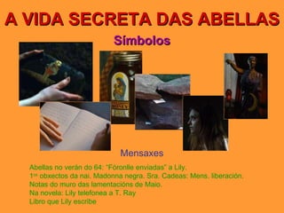A VIDA SECRETA DAS ABELLAS Símbolos Mensaxes Abellas no verán do 64: “Fóronlle enviadas” a Lily. 1 os  obxectos da nai. Madonna negra. Sra. Cadeas: Mens. liberación.  Notas do muro das lamentacións de Maio. Na novela: Lily telefonea a T. Ray Libro que Lily escribe 
