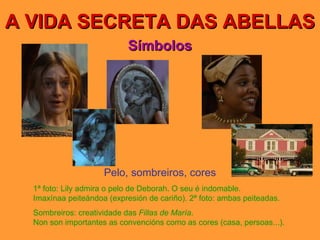 A VIDA SECRETA DAS ABELLAS Símbolos Pelo, sombreiros, cores 1ª foto: Lily admira o pelo de Deborah. O seu é indomable.  Imaxínaa peiteándoa (expresión de cariño). 2ª foto: ambas peiteadas. Sombreiros: creatividade das  Fillas de María . Non son importantes as convencións como as cores (casa, persoas...). 