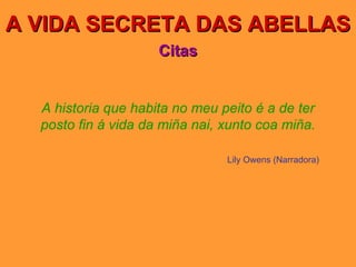 A VIDA SECRETA DAS ABELLAS Citas A historia que habita no meu peito é a de ter posto fin á vida da miña nai, xunto coa miña. Lily Owens (Narradora) 