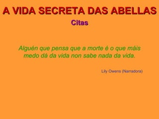A VIDA SECRETA DAS ABELLAS Citas Alguén que pensa que a morte é o que máis medo dá da vida non sabe nada da vida. Lily Owens (Narradora) 