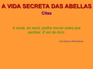 A VIDA SECRETA DAS ABELLAS Citas A xente, en xeral, prefire morrer antes que perdoar. É así de duro. Lily Owens (Narradora) 