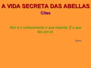 A VIDA SECRETA DAS ABELLAS Citas Non é o coñecemento o que importa. É o que fas con el. (Zach) 