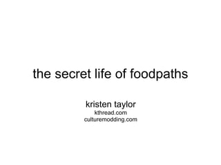 the secret life of foodpaths

         kristen taylor
             kthread.com
         culturemodding.com
 