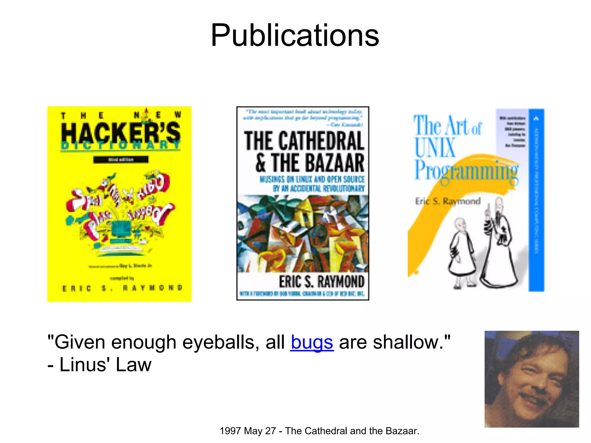 Publications




"Given enough eyeballs, all bugs are shallow."
- Linus' Law


                   1997 May 27 - The Cathedral and the Bazaar.
 