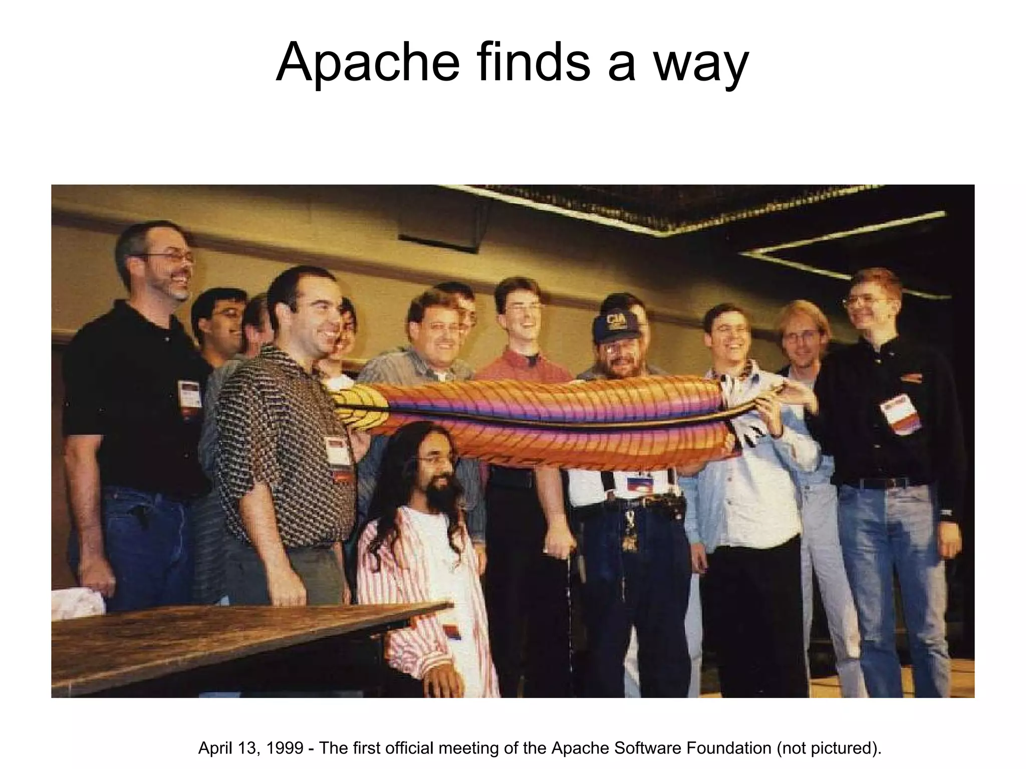 Apache finds a way




April 13, 1999 - The first official meeting of the Apache Software Foundation (not pictured).
 