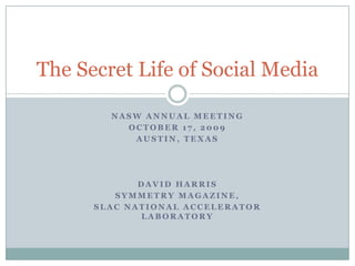 NASW Annual Meeting October 17, 2009 Austin, Texas David Harris Symmetry magazine, SLAC National Accelerator Laboratory The Secret Life of Social Media 