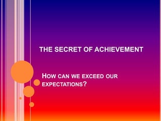 THE SECRET OF ACHIEVEMENT


HOW CAN WE EXCEED OUR
EXPECTATIONS?
 