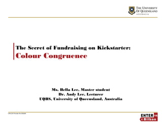 CRICOS Provider No 00025B
The Secret of Fundraising on Kickstarter:
Colour Congruence
Ms. Bella Lee, Master student
Dr. Andy Lee, Lecturer
UQBS, University of Queensland, Australia
 