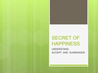 SECRET OF
HAPPINESS
UNDERSTAND,
ACCEPT AND SURRENDER
 