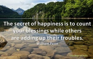 The secret of happiness is to count your blessings while others are adding up their troubles. ~ william penn