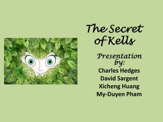 The Secret
 of Kells
  Presentation
       by:
  Charles Hedges
   David Sargent
  Xicheng Huang
  My-Duyen Pham
 