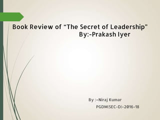 Book Review of “The Secret of Leadership”
By:-Prakash Iyer
By :–Niraj Kumar
PGDM(SEC-D)-2016-18
 