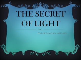 THE SECRET
OF LIGHT
ITZIAR SANCHEZ AGUADO
 