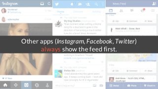 Other apps (Instagram, Facebook, Twitter)
always show the feed first.
 