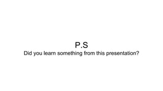 P.S 
Did you learn something from this presentation? 
 