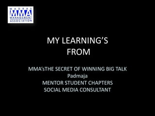 MY LEARNING’S
FROM
MMA’sTHE SECRET OF WINNING BIG TALK
Padmaja
MENTOR STUDENT CHAPTERS
SOCIAL MEDIA CONSULTANT
 