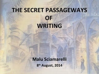 THE SECRET PASSAGEWAYS
OF
WRITING
Malu Sciamarelli
8th
August, 2014
 