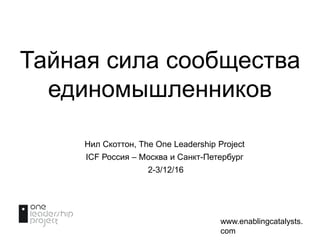 www.enablingcatalysts.
com
Тайная сила сообщества
единомышленников
Нил Скоттон, The One Leadership Project
ICF Россия – Москва и Санкт-Петербург
2-3/12/16
 