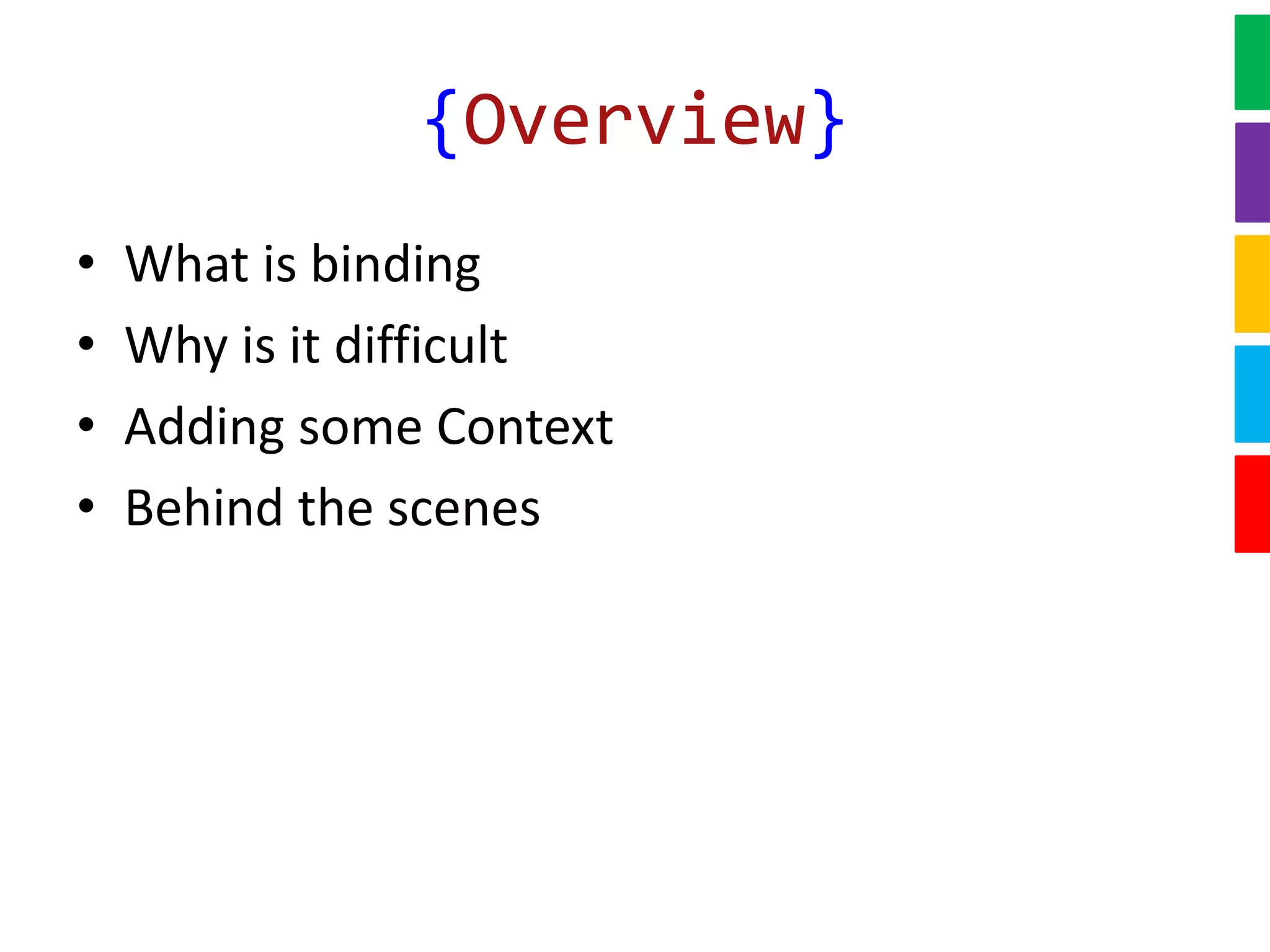 {Overview}
• What is binding
• Why is it difficult
• Adding some Context
• Behind the scenes
 
