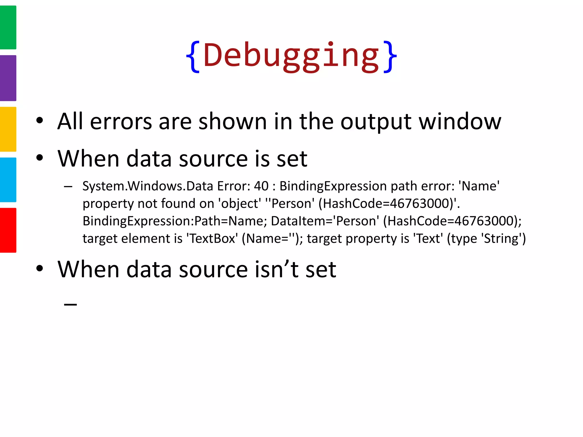 • All errors are shown in the output window
• When data source is set
– System.Windows.Data Error: 40 : BindingExpression path error: 'Name'
property not found on 'object' ''Person' (HashCode=46763000)'.
BindingExpression:Path=Name; DataItem='Person' (HashCode=46763000);
target element is 'TextBox' (Name=''); target property is 'Text' (type 'String')
• When data source isn’t set
–
{Debugging}
 