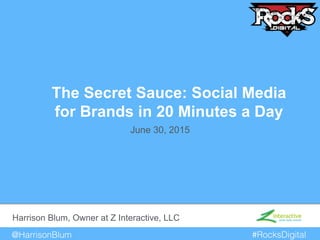 @HarrisonBlum! #RocksDigital!
The Secret Sauce: Social Media
for Brands in 20 Minutes a Day!
Harrison Blum, Owner at Z Interactive, LLC!
June 30, 2015!
 