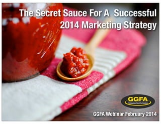 The Secret Sauce For A Successful
2014 Marketing Strategy

GGFA Webinar February 2014

 