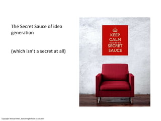 The Secret Sauce of idea
generation
(which isn’t a secret at all)
Copyright Michael Allen, EverythingBrilliant.co.uk 2014
 