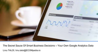 The Secret Sauce Of Smart Business Decisions – Your Own Google Analytics Data
Liviu TALOI, liviu.taloi@ECOMpedia.ro
 