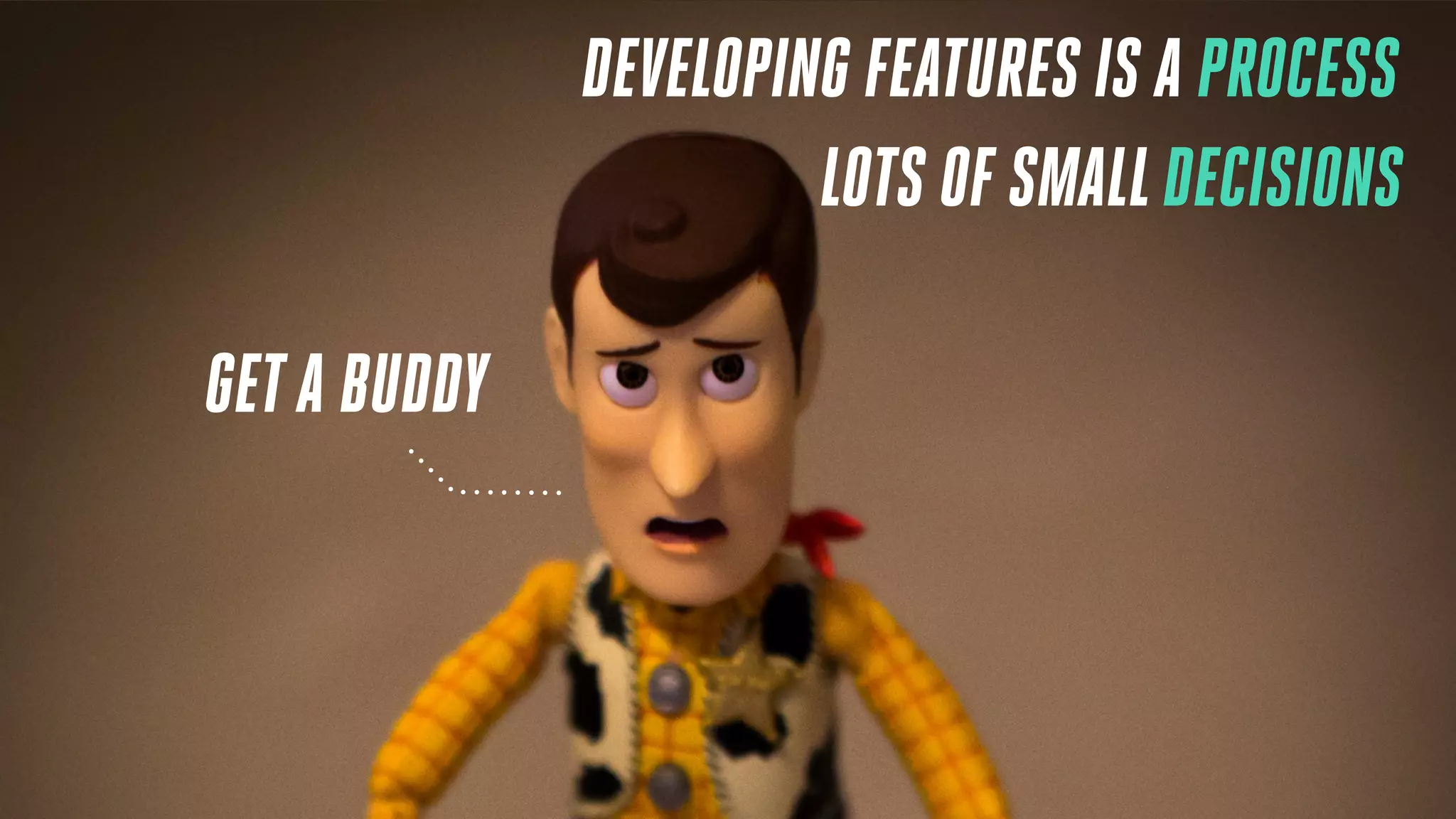 DEVELOPING FEATURES IS A PROCESS
LOTS OF SMALLDECISIONS
GETA BUDDY
 