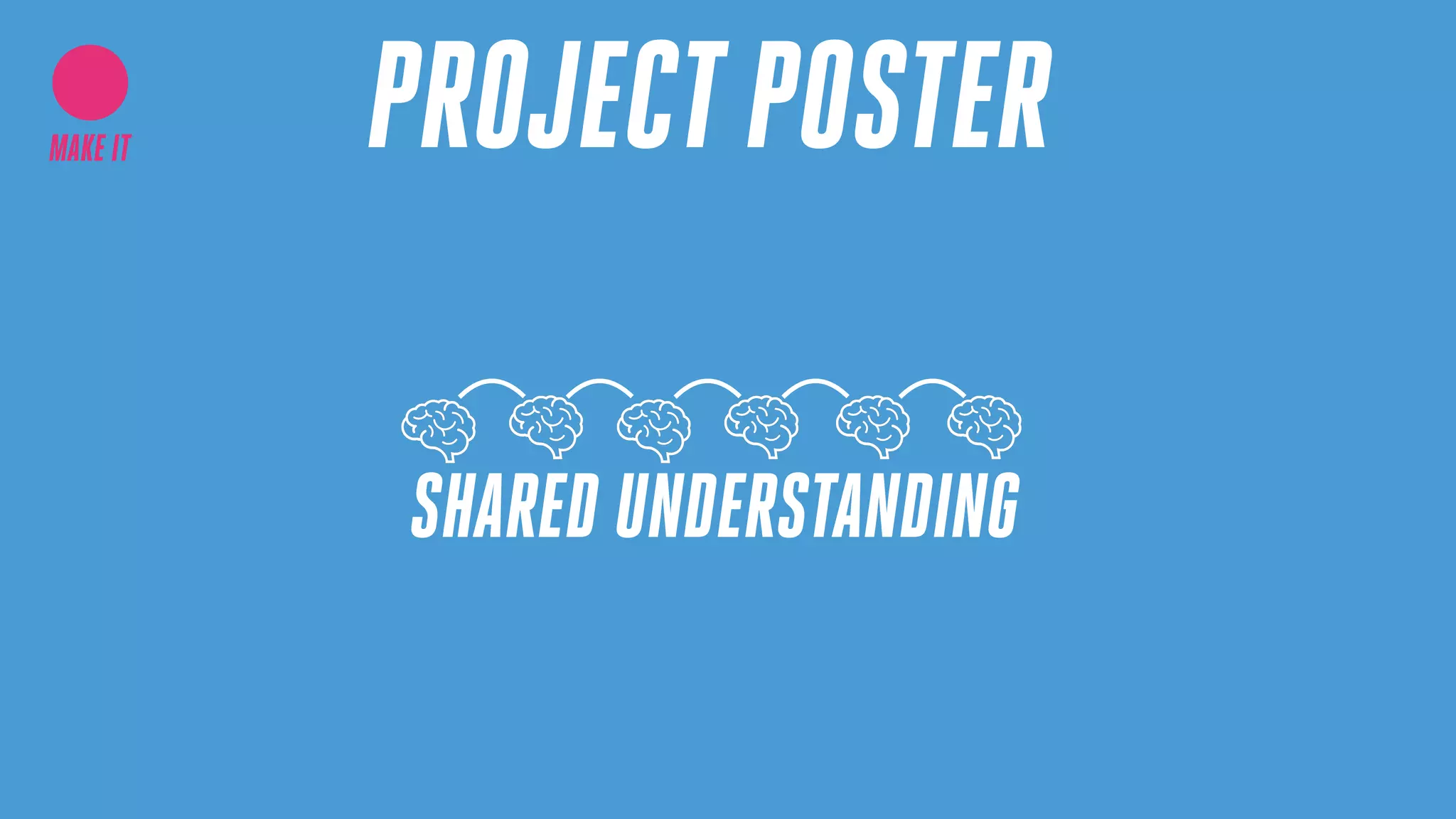 PROJECTPOSTERMAKE IT
SHARED UNDERSTANDING
 