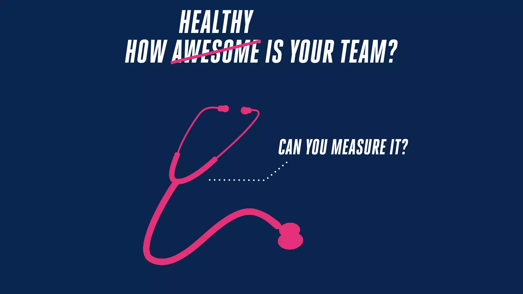 HOW AWESOME IS YOUR TEAM?
CAN YOU MEASURE IT?
HEALTHY
 