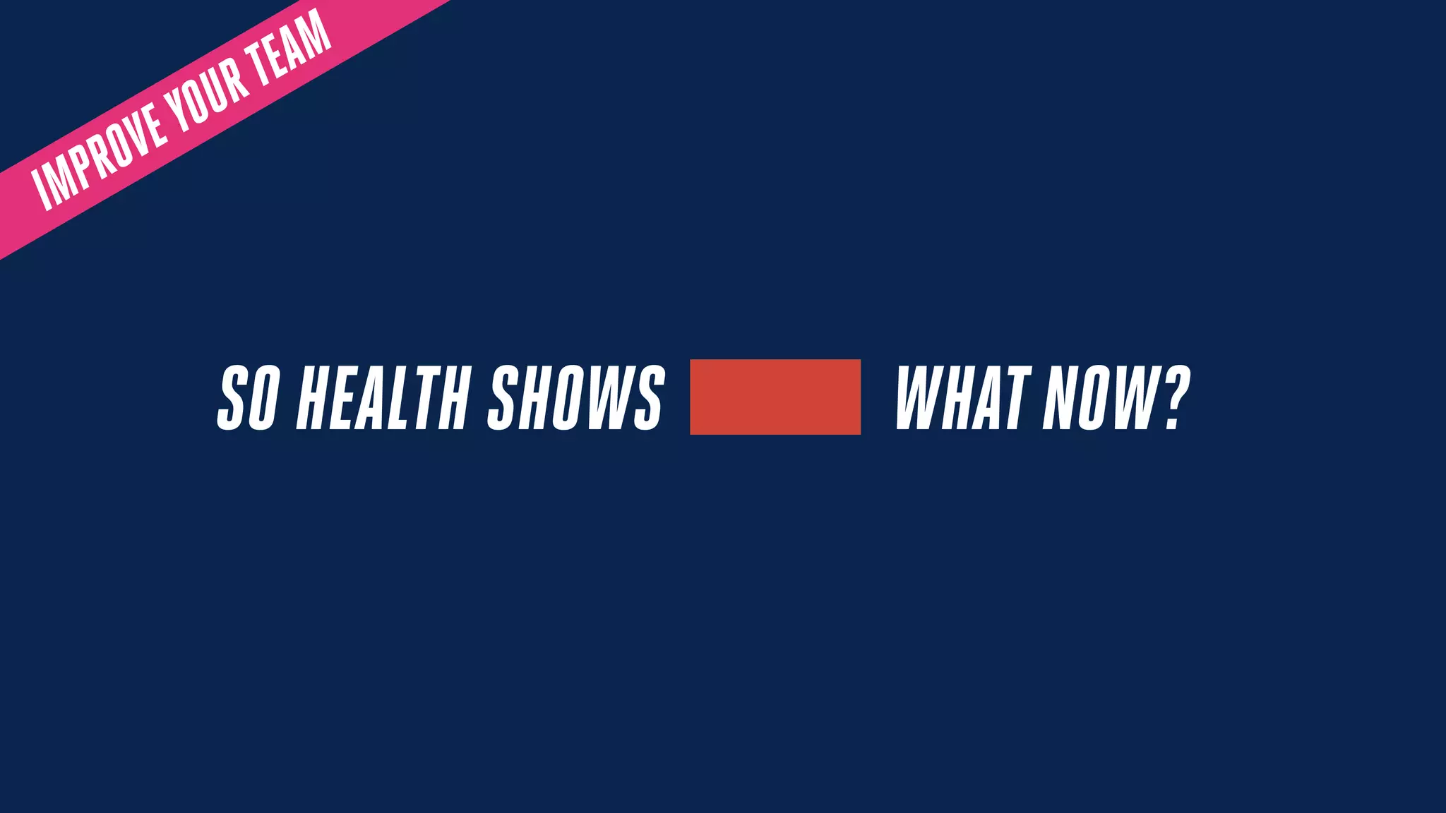 SO HEALTH SHOWS WHATNOW?
IMPROVEYOURTEAM
 