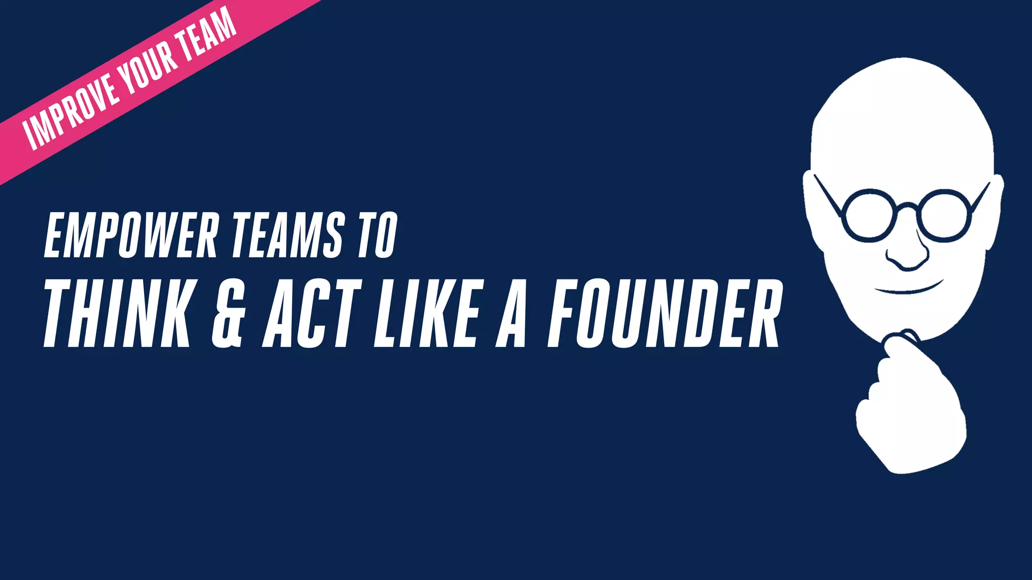 IMPROVEYOURTEAM
THINK & ACTLIKE A FOUNDER
EMPOWER TEAMS TO
 