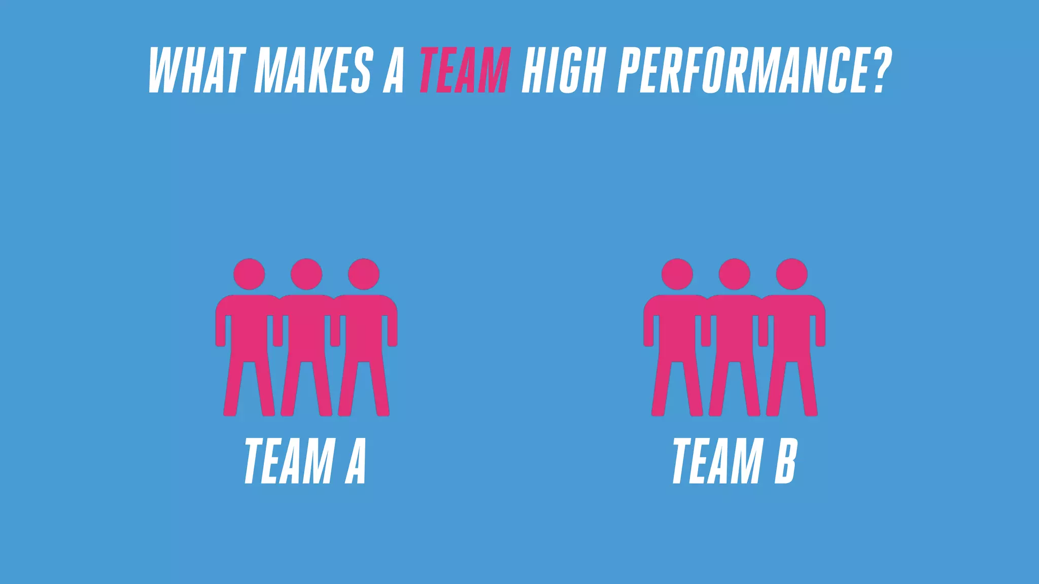 TEAM A TEAM B
WHAT MAKES A TEAM HIGH PERFORMANCE?
 