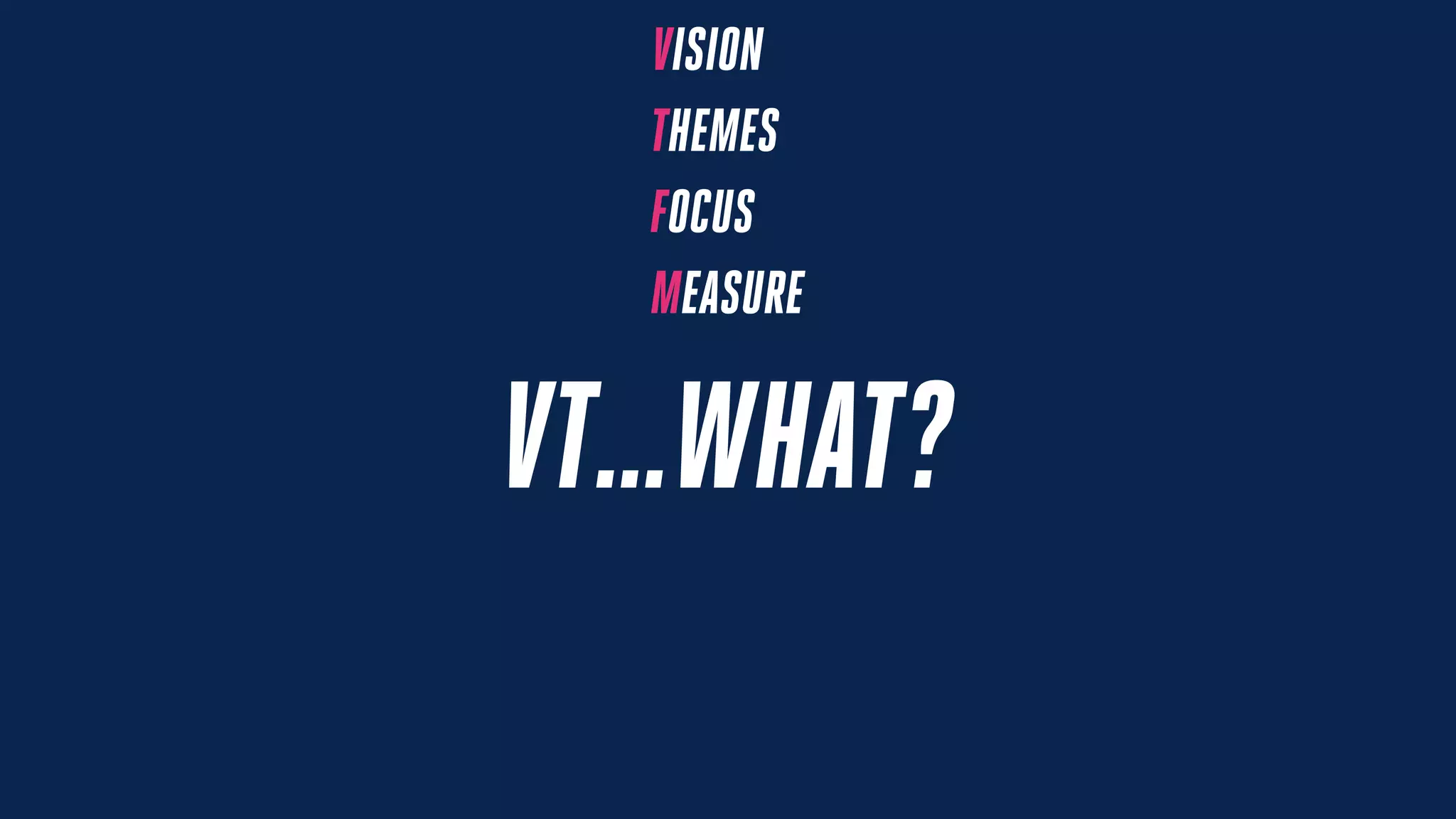 VISION
THEMES
FOCUS
MEASURE
VT…WHAT?
 