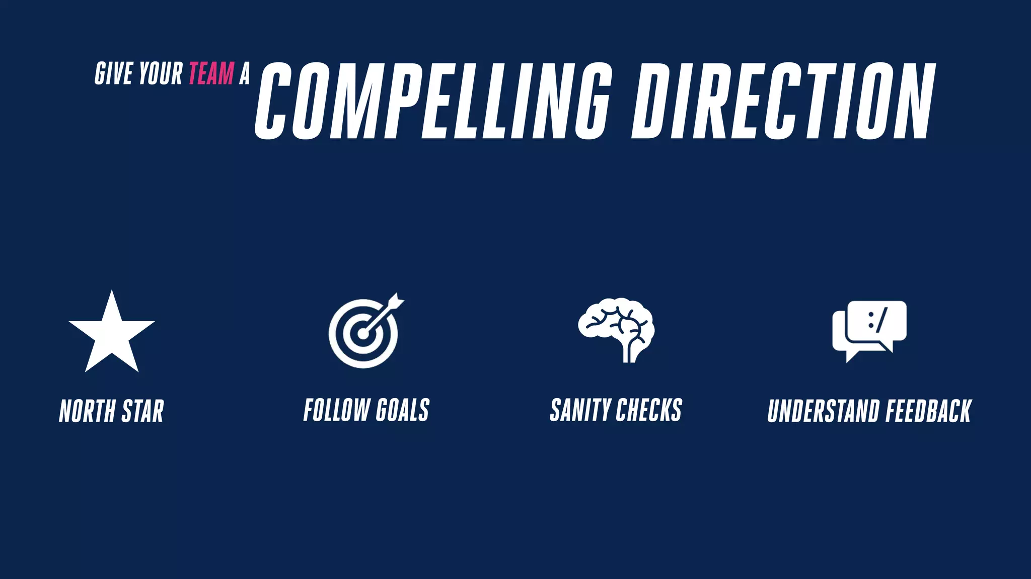 COMPELLING DIRECTION
GIVE YOUR TEAM A
NORTH STAR FOLLOW GOALS SANITYCHECKS UNDERSTAND FEEDBACK
 