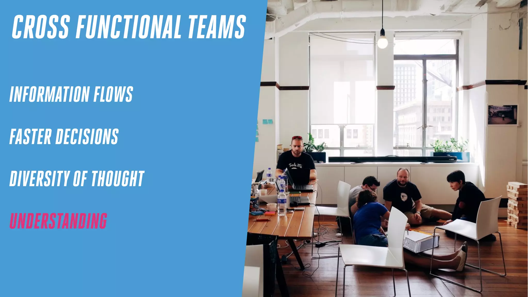 CROSS FUNCTIONALTEAMS
INFORMATION FLOWS
FASTER DECISIONS
DIVERSITYOF THOUGHT
UNDERSTANDING
 
