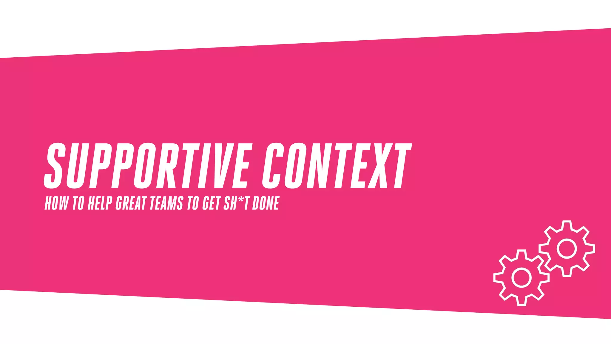 SUPPORTIVE CONTEXTHOW TO HELP GREATTEAMS TO GETSH*TDONE
 
