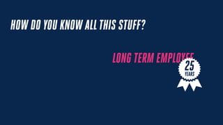 HOW DO YOU KNOW ALLTHIS STUFF?
LONG TERM EMPLOYEE
25YEARS
 
