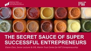 THE SECRET SAUCE OF SUPER
SUCCESSFUL ENTREPRENEURS
Elaine Chen, Senior Lecturer & EIR, Martin Trust Center for MIT Entrepreneurship
 