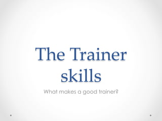The  Trainer  
skills	
What makes a good trainer?
 