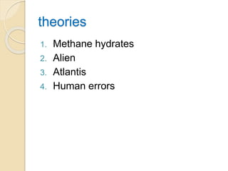 theories
1. Methane hydrates
2. Alien
3. Atlantis
4. Human errors
 