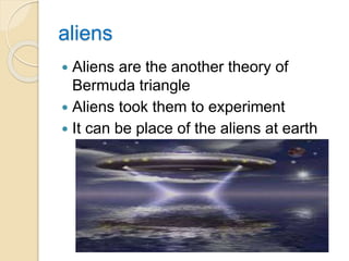 aliens
 Aliens are the another theory of
Bermuda triangle
 Aliens took them to experiment
 It can be place of the aliens at earth
 