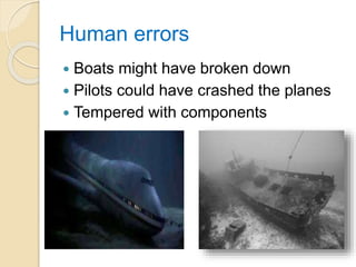 Human errors
 Boats might have broken down
 Pilots could have crashed the planes
 Tempered with components
 