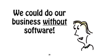 We could do our
business without
software!
20
 