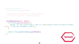 class PoetryReader {
poetryLibrary: ObtainPoems;
constructor(poetryLibrary!?: ObtainPoems) {
this.poetryLibrary = poetryLibrary;
}
giveMeSomePoetry(): Poem {
if (!this.poetryLibrary) {
return "If you could read a leaf or treernyou’d have no need of books.
rn!-- © Alistair Cockburn (1987)";
}
return this.poetryLibrary.getAPoem();
}
}
Domain
55
 