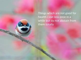 Things which are not good for
health – eat less once in a
while but do not abstain from
them totally
 