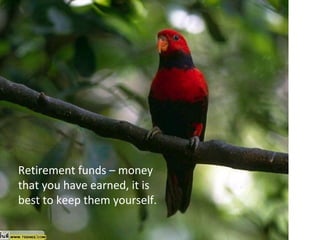Retirement funds – money
that you have earned, it is
best to keep them yourself.
 